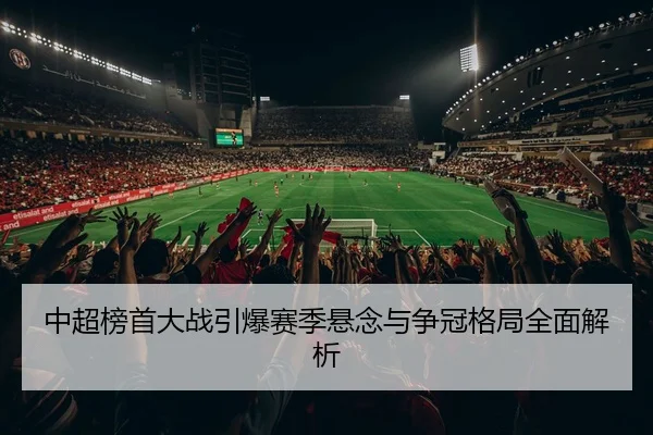 中超榜首大战引爆赛季悬念与争冠格局全面解析