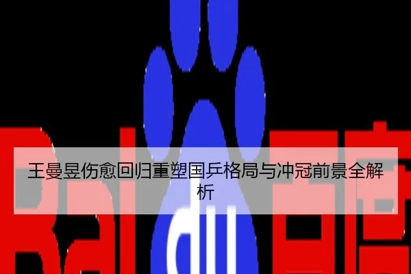 王曼昱伤愈回归重塑国乒格局与冲冠前景全解析