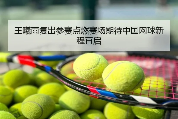 王曦雨复出参赛点燃赛场期待中国网球新程再启