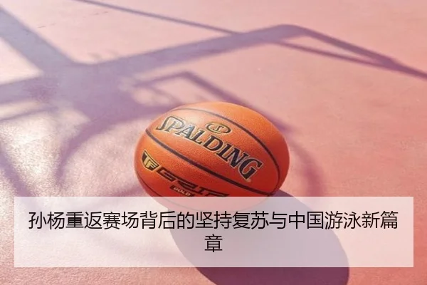 孙杨重返赛场背后的坚持复苏与中国游泳新篇章