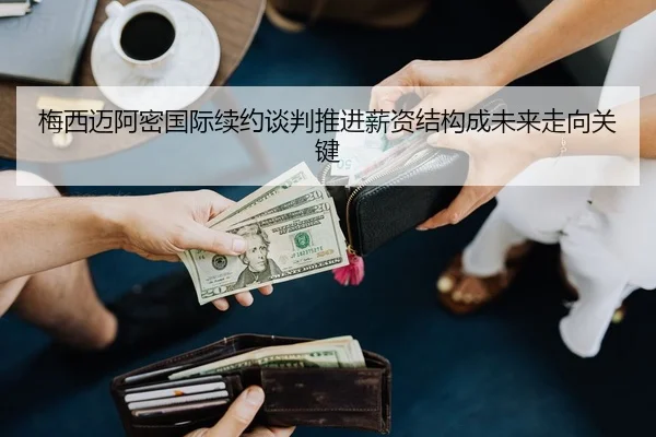 梅西迈阿密国际续约谈判推进薪资结构成未来走向关键